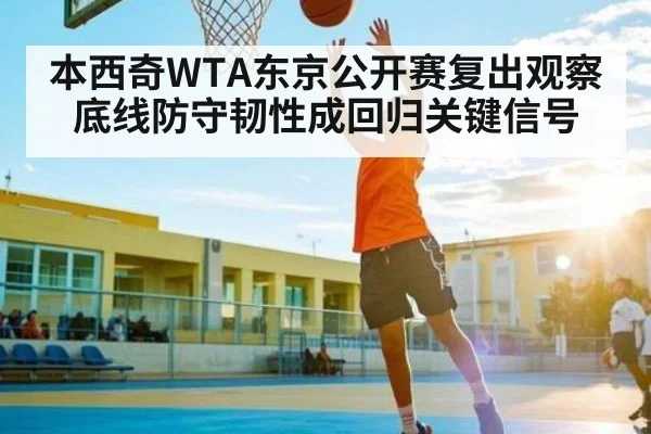本西奇WTA东京公开赛复出观察 底线防守韧性成回归关键信号